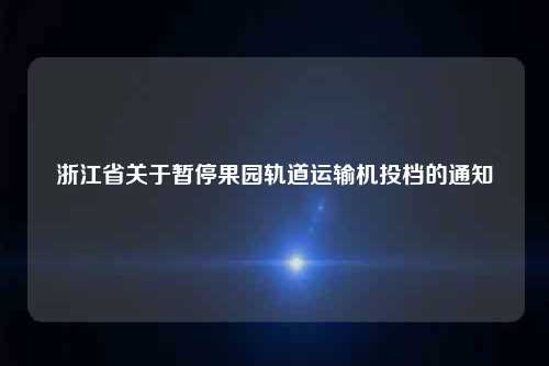 浙江省关于暂停果园轨道运输机投档的通知
