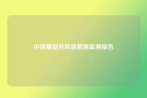 中国螺旋升降器数据监测报告