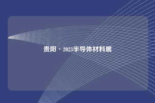 贵阳·2023半导体材料展