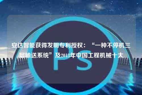 安达智能获得发明专利授权：“一种不停机三层输送系统”及2013年中国工程机械十大