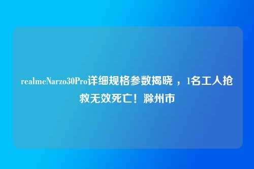 realmeNarzo30Pro详细规格参数揭晓 ，1名工人抢救无效死亡！滁州市